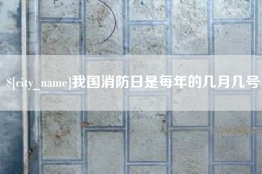 常州我国消防日是每年的几月几号