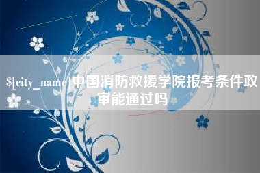 常州中国消防救援学院报考条件政审能通过吗